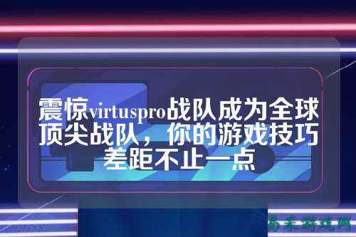震惊virtuspro战队成为全球顶尖战队，你的游戏技巧差距不止一点