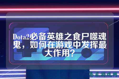 Dota2必备英雄之食尸噬魂鬼,如何在游戏中发挥最大作用?