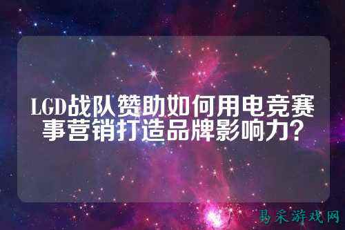 LGD战队赞助如何用电竞赛事营销打造品牌影响力？