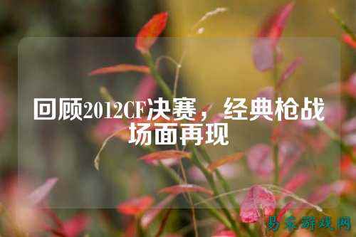 回顾2012CF决赛,经典枪战场面再现