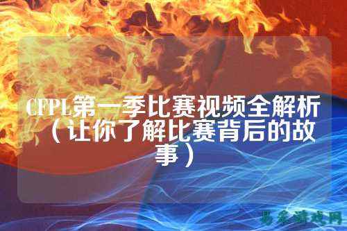 CFPL第一季比赛视频全解析（让你了解比赛背后的故事）