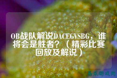 OB战队解说DACEGVSBG，谁将会是胜者？（精彩比赛回放及解说）