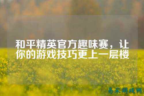 和平精英官方趣味赛，让你的游戏技巧更上一层楼