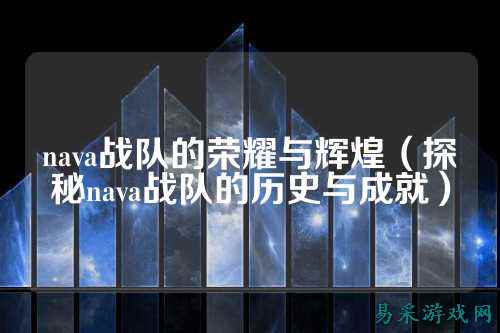 nava战队的荣耀与辉煌（探秘nava战队的历史与成就）