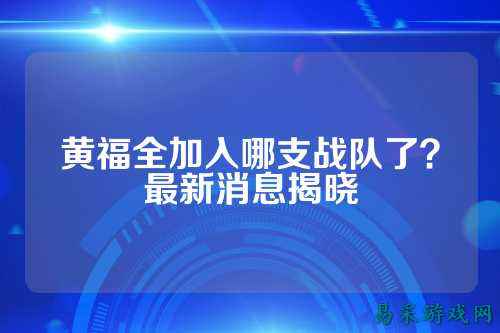黄福全加入哪支战队了？最新消息揭晓