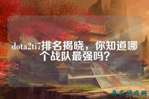 dota2ti7排名揭晓，你知道哪个战队最强吗？