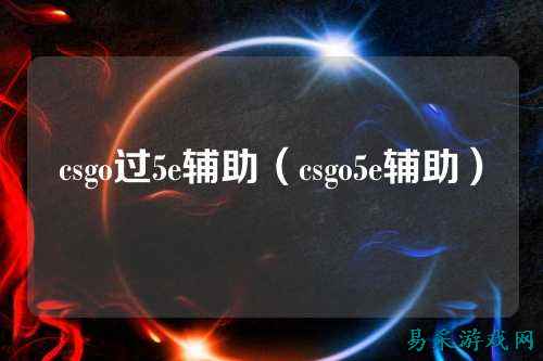 csgo过5e辅助(csgo5e辅助)