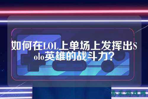 如何在LOL上单场上发挥出Solo英雄的战斗力?