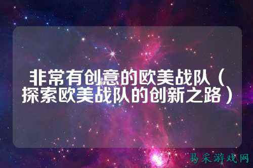 非常有创意的欧美战队（探索欧美战队的创新之路）