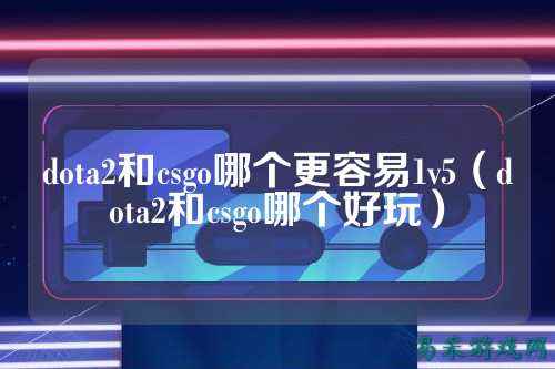 dota2和csgo哪个更容易1v5(dota2和csgo哪个好玩)