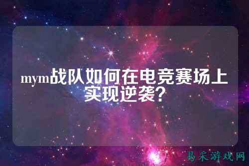 mym战队如何在电竞赛场上实现逆袭？