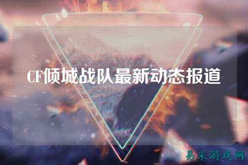 CF倾城战队最新动态报道