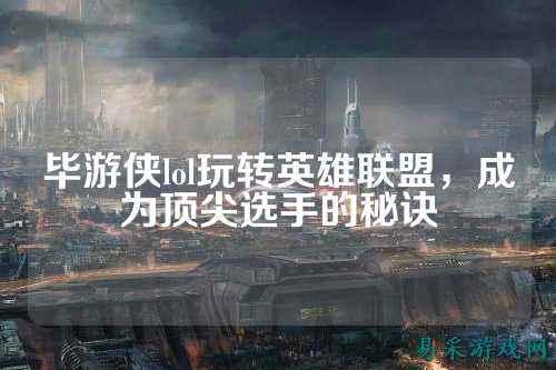 毕游侠lol玩转英雄联盟,成为顶尖选手的秘诀