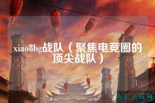 xiao8bg战队（聚焦电竞圈的顶尖战队）