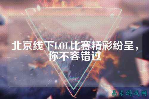 北京线下LOL比赛精彩纷呈,你不容错过