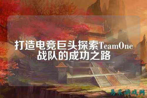 打造电竞巨头探索TeamOne战队的成功之路
