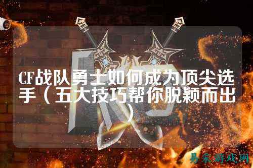 CF战队勇士如何成为顶尖选手(五大技巧帮你脱颖而出)