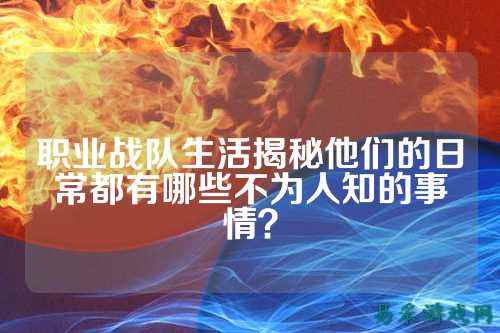 职业战队生活揭秘他们的日常都有哪些不为人知的事情？