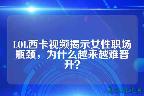 LOL西卡视频揭示女性职场瓶颈，为什么越来越难晋升？