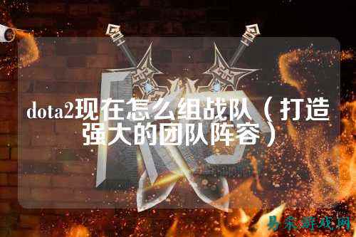 dota2现在怎么组战队（打造强大的团队阵容）
