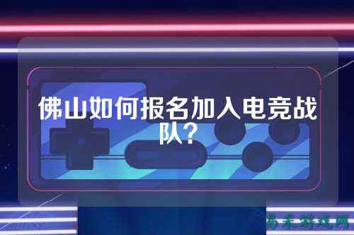 佛山如何报名加入电竞战队？