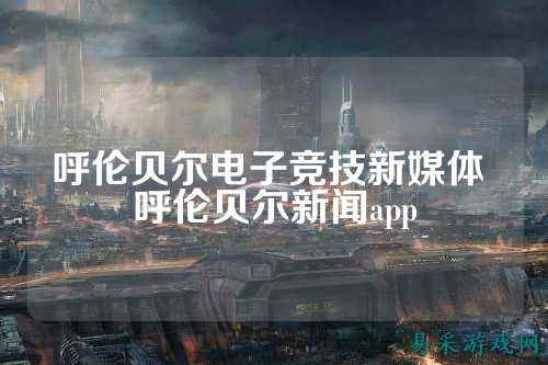 呼伦贝尔电子竞技新媒体 呼伦贝尔新闻app