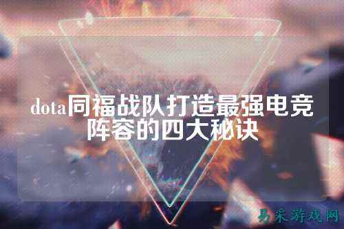 dota同福战队打造最强电竞阵容的四大秘诀