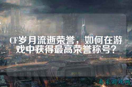 CF岁月流逝荣誉，如何在游戏中获得最高荣誉称号？
