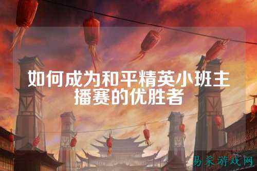 如何成为和平精英小班主播赛的优胜者
