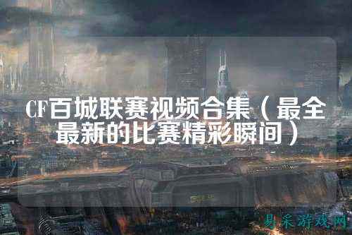 CF百城联赛视频合集（最全最新的比赛精彩瞬间）