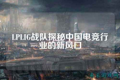 LPLIG战队探秘中国电竞行业的新风口