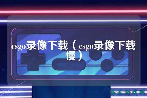 csgo录像下载（csgo录像下载慢）