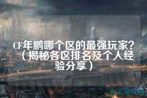 CF年鹏哪个区的最强玩家？（揭秘各区排名及个人经验分享）