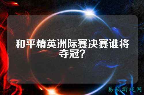 和平精英洲际赛决赛谁将夺冠？