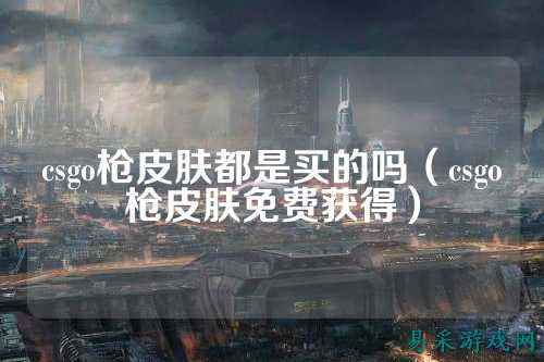 csgo枪皮肤都是买的吗（csgo枪皮肤免费获得）