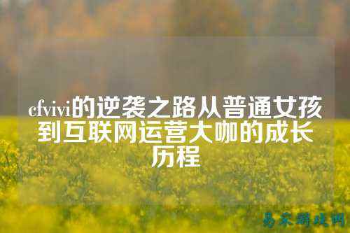 cfvivi的逆袭之路从普通女孩到互联网运营大咖的成长历程