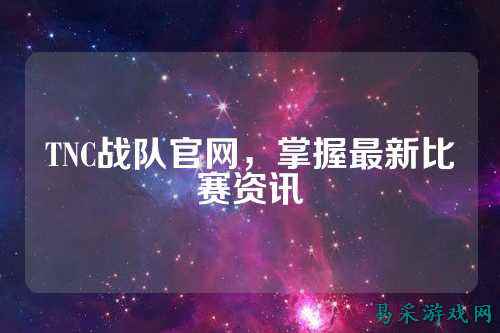 TNC战队官网，掌握最新比赛资讯