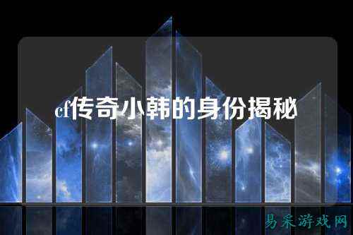 cf传奇小韩的身份揭秘