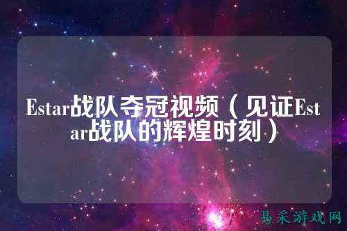 Estar战队夺冠视频（见证Estar战队的辉煌时刻）