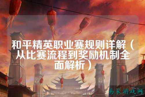 和平精英职业赛规则详解(从比赛流程到奖励机制全面解析)