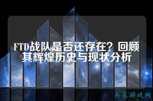 FTD战队是否还存在？回顾其辉煌历史与现状分析