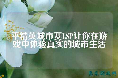 平精英城市赛LSP让你在游戏中体验真实的城市生活