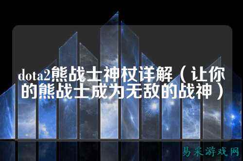 dota2熊战士神杖详解(让你的熊战士成为无敌的战神)
