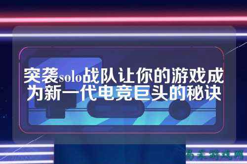 突袭solo战队让你的游戏成为新一代电竞巨头的秘诀