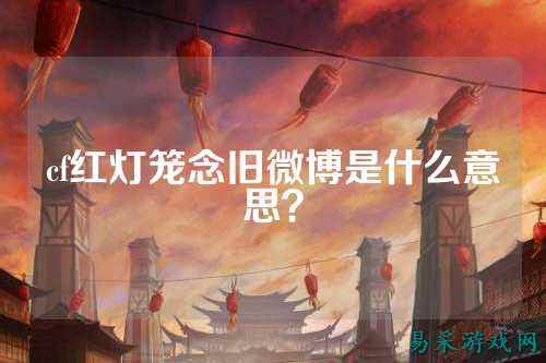 cf红灯笼念旧微博是什么意思?