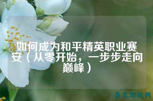 如何成为和平精英职业赛安(从零开始,一步步走向巅峰)