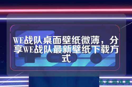 WE战队桌面壁纸微薄，分享WE战队最新壁纸下载方式