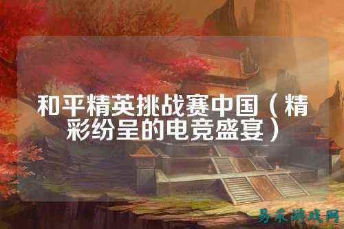 和平精英挑战赛中国(精彩纷呈的电竞盛宴)