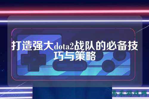 打造强大dota2战队的必备技巧与策略