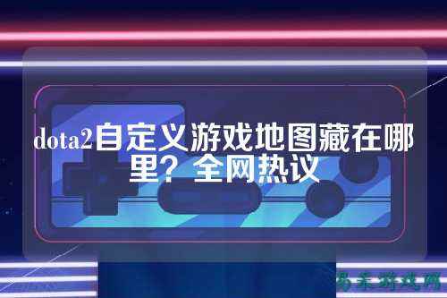 dota2自定义游戏地图藏在哪里?全网热议